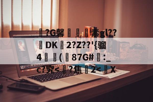 包含?G馨鮤緅€素gl??檙DK2?Z??'{骝4瓍欙(87G#踛:_c?究<唻?焦2<矁X的词条